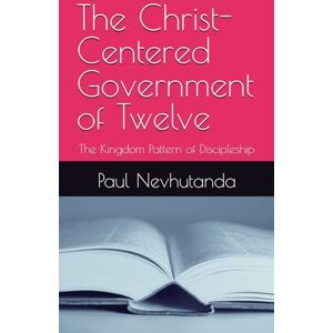 Nevhutanda, Paul The Christ-Centered Government of Twelve: The Kingdom Pattern of Discipleship Nevhutanda, Paul The Christ-Centered Government of Twelve: The Kingdom Pattern of Discipleship