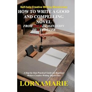 2023, Lornamarie How to Write a Good and Compelling Novel From Your Imagination to A Thriller: A Step-by-Step Practical Guide for Beginner Writers Creative Writing Masterclass 2023, Lornamarie How to Write a Good and Compelling Novel From Your Imagination to A Thriller: A Step-by-Step Practical Guide for Beginner Writers Creative Writing Masterclass