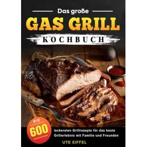 Eiffel, Ute Das große Gas Grill Kochbuch: Die 600 leckersten Grillrezepte für das beste Grillerlebnis mit Familie und Freunden Eiffel, Ute Das große Gas Grill Kochbuch: Die 600 leckersten Grillrezepte für das beste Grillerlebnis mit Familie und Freunden