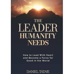 Tataje, Daniel The Leader Humanity Needs: How to Lead With Heart and Become a Force for Good in the World Tataje, Daniel The Leader Humanity Needs: How to Lead With Heart and Become a Force for Good in the World