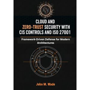 M. Wade, John Cloud and Zero-Trust Security with CIS Controls and ISO 27001: Framework-Driven Defense for Modern Architectures M. Wade, John Cloud and Zero-Trust Security with CIS Controls and ISO 27001: Framework-Driven Defense for Modern Architectures
