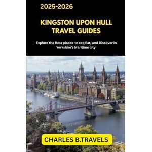 TRAVELS, CHARLES B. KINGSTON UPON HULL TRAVEL GUIDES: Explore the Best Places to See, Eat, and Discover in Yorkshire’s Maritime City (complete united kingdom travel guides for all cities) TRAVELS, CHARLES B. KINGSTON UPON HULL TRAVEL GUIDES: Explore the Best Places to See, Eat, and Discover in Yorkshire’s Maritime City (complete united kingdom travel guides for all cities)
