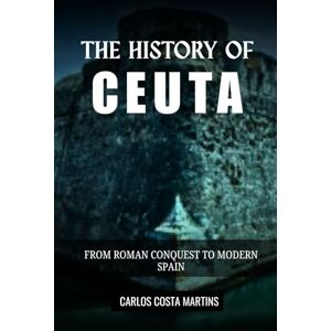 Martins, Carlos Costa THE HISTORY OF CEUTA: FROM ROMAN CONQUEST TO MODERN SPAIN (History of Spain) Martins, Carlos Costa THE HISTORY OF CEUTA: FROM ROMAN CONQUEST TO MODERN SPAIN (History of Spain)