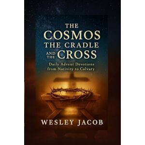 Jacob, Dr Wesley The Cosmos, the Cradle, and the Cross: Daily Advent Devotions from Nativity to Calvary (SCIENCE AND FAITH SERIES) Jacob, Dr Wesley The Cosmos, the Cradle, and the Cross: Daily Advent Devotions from Nativity to Calvary (SCIENCE AND FAITH SERIES)