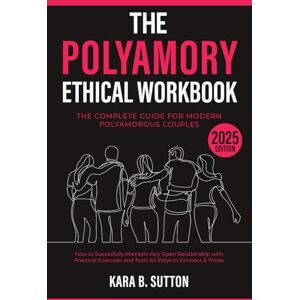 Sutton, Kara B. The Polyamory Ethical Workbook: The Complete Guide for Modern Polyamorous Couples How to Successfully Maintain Any Open Relationship with Practical Exercises and Tools for Polys to Connect & Thrive Sutton, Kara B. The Polyamory Ethical Workbook: The Complete Guide for Modern Polyamorous Couples How to Successfully Maintain Any Open Relationship with Practical Exercises and Tools for Polys to Connect & Thrive