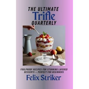 Striker, Felix The Ultimate Trifle Cookbook: Foolproof Recipes for Stunning Layered Desserts — Perfect for Beginners Striker, Felix The Ultimate Trifle Cookbook: Foolproof Recipes for Stunning Layered Desserts — Perfect for Beginners