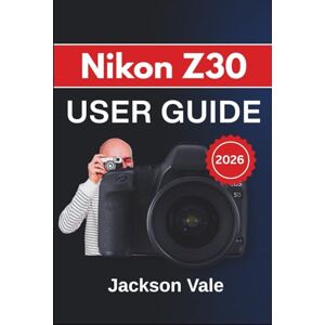 Jackson Nikon Z30 USER GUIDE 2026: Capture Stunning Images, Record Cinematic 4k Videos, and Confidently Use Every Feature for Creative Storytelling and Professional Results Jackson Nikon Z30 USER GUIDE 2026: Capture Stunning Images, Record Cinematic 4k Videos, and Confidently Use Every Feature for Creative Storytelling and Professional Results