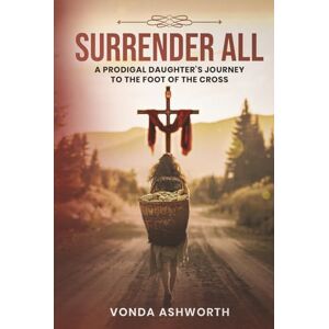Ashworth, Vonda Surrender All: A Prodigal Daughter’s Journey to The Foot of the Cross Ashworth, Vonda Surrender All: A Prodigal Daughter’s Journey to The Foot of the Cross