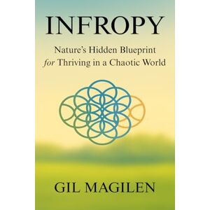 Magilen Ph.D., Gil Infropy: Nature's Hidden Blueprint for Thriving in a Chaotic World Magilen Ph.D., Gil Infropy: Nature's Hidden Blueprint for Thriving in a Chaotic World