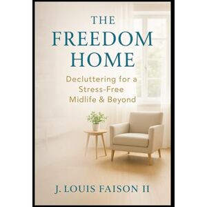 Faison II, J. Louis The Freedom Home: Decluttering for a Stress-Free Midlife & Beyond Faison II, J. Louis The Freedom Home: Decluttering for a Stress-Free Midlife & Beyond