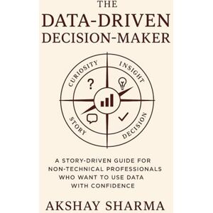 Sharma, Akshay The Data-Driven Decision-Maker: A Story-Driven Guide for Non-Technical Professionals Who Want to Use Data with Confidence Sharma, Akshay The Data-Driven Decision-Maker: A Story-Driven Guide for Non-Technical Professionals Who Want to Use Data with Confidence