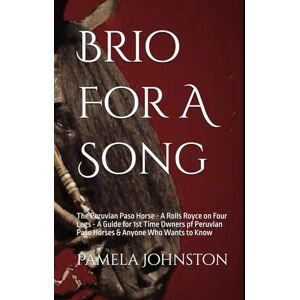 Johnston, Pamela Brio For A Song: The Peruvian Paso Horse A Rolls Royce on Four Legs A Guide for 1st Time Owners pf Peruvian Paso Horses & Anyone Who Wants to Know Johnston, Pamela Brio For A Song: The Peruvian Paso Horse A Rolls Royce on Four Legs A Guide for 1st Time Owners pf Peruvian Paso Horses & Anyone Who Wants to Know