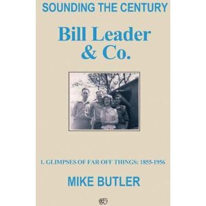 Mike Butler Sounding the Century: Bill Leader & Co: 1 – Glimpses of Far Off Things: 1855-1956 Mike Butler Sounding the Century: Bill Leader & Co: 1 – Glimpses of Far Off Things: 1855-1956