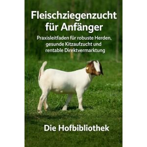 Hofbibliothek, Die Fleischziegenzucht für Einsteiger: Robuste Herden aufbauen, Kitze gesund aufziehen und sicher vermarkten: Praxiswissen zu Rassen, Fütterung, Stallbau, Weidemanagement und Direktvermarktung Hofbibliothek, Die Fleischziegenzucht für Einsteiger: Robuste Herden aufbauen, Kitze gesund aufziehen und sicher vermarkten: Praxiswissen zu Rassen, Fütterung, Stallbau, Weidemanagement und Direktvermarktung
