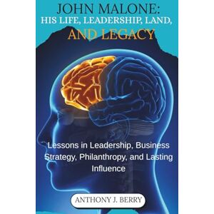 J. BERRY, ANTHONY JOHN MALONE: HIS LIFE, LEADERSHIP, LAND, AND LEGACY: Lessons in Leadership, Business Strategy, Philanthropy, and Lasting Influence J. BERRY, ANTHONY JOHN MALONE: HIS LIFE, LEADERSHIP, LAND, AND LEGACY: Lessons in Leadership, Business Strategy, Philanthropy, and Lasting Influence