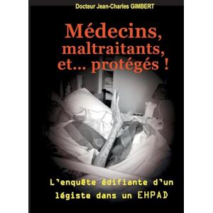 Gimbert, Jean-Charles Médecins, maltraitants, et... protégés !: L'enquête édifiante d'un légiste dans un EHPAD Gimbert, Jean-Charles Médecins, maltraitants, et... protégés !: L'enquête édifiante d'un légiste dans un EHPAD