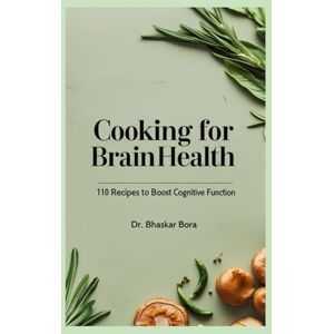 Bora, Dr Bhaskar Cooking for Brain Health: 110 Recipes to Boost Cognitive Function Bora, Dr Bhaskar Cooking for Brain Health: 110 Recipes to Boost Cognitive Function