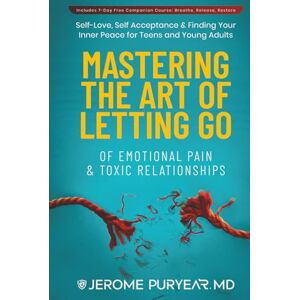 Puryear MD, Jerome Mastering the Art of Letting Go of Emotional Pain and Toxic Relationships: A Teen's and Young Adult's Journey of Self-Love, Self-Acceptance, & Finding Your Inner Peace Puryear MD, Jerome Mastering the Art of Letting Go of Emotional Pain and Toxic Relationships: A Teen's and Young Adult's Journey of Self-Love, Self-Acceptance, & Finding Your Inner Peace