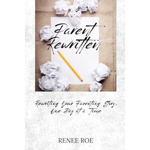 Roe, Renee Parent Rewritten: Rewriting Your Parenting Story, One Day at a Time Roe, Renee Parent Rewritten: Rewriting Your Parenting Story, One Day at a Time