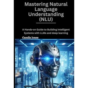 Jones, Camila Mastering Natural Language Understanding (NLU): A Hands-0n Guide to Building Intelligent Systems With LLMS and deep leaarning Jones, Camila Mastering Natural Language Understanding (NLU): A Hands-0n Guide to Building Intelligent Systems With LLMS and deep leaarning