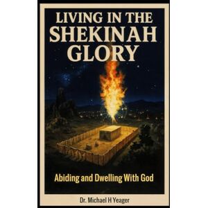 Yeager, Dr Michael H LIVING IN THE SHEKINAH GLORY: Abiding and Dwelling With God Yeager, Dr Michael H LIVING IN THE SHEKINAH GLORY: Abiding and Dwelling With God