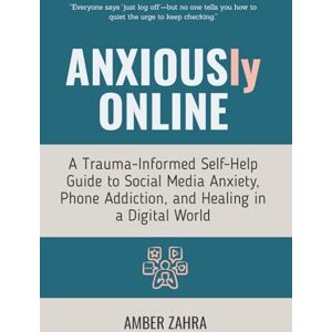 Zahra, Amber ANXIOUSly ONLINE: A Trauma-Informed Self-Help Guide to Social Media Anxiety, Phone Addiction, and Healing in a Digital World Zahra, Amber ANXIOUSly ONLINE: A Trauma-Informed Self-Help Guide to Social Media Anxiety, Phone Addiction, and Healing in a Digital World