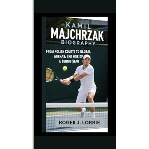 J. LORRIE, ROGER KAMIL MAJCHRZAK BIOGRAPHY: From Polish Courts to Global Arenas: The Rise of a Tennis Star J. LORRIE, ROGER KAMIL MAJCHRZAK BIOGRAPHY: From Polish Courts to Global Arenas: The Rise of a Tennis Star