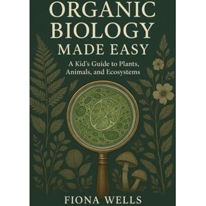 Wells, Fiona Organic Biology Made Easy: A Kid's Guide to Plants, Animals, and Ecosystems Wells, Fiona Organic Biology Made Easy: A Kid's Guide to Plants, Animals, and Ecosystems