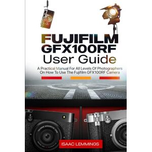 Lemmings, Isaac FUJIFILM GFX100RF USER GUIDE: A PRACTICAL MANUAL FOR ALL LEVELS OF PHOTOGRAPHERS ON HOW TO USE THE FUJIFILM GFX100RF CAMERA Lemmings, Isaac FUJIFILM GFX100RF USER GUIDE: A PRACTICAL MANUAL FOR ALL LEVELS OF PHOTOGRAPHERS ON HOW TO USE THE FUJIFILM GFX100RF CAMERA