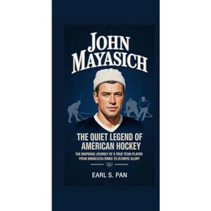 Pan, Earl S. John Mayasich: The Quiet Legend of American Hockey The Inspiring Journey of a True Team Player From Minnesota Rinks to Olympic Glory Pan, Earl S. John Mayasich: The Quiet Legend of American Hockey The Inspiring Journey of a True Team Player From Minnesota Rinks to Olympic Glory