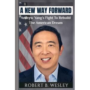 Wesley, Robert B. A NEW WAY FORWARD: Biography Of Andrew Yang And Fight To Rebuild The American Dream Wesley, Robert B. A NEW WAY FORWARD: Biography Of Andrew Yang And Fight To Rebuild The American Dream