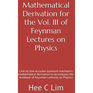 Lim, Hee C Mathematical Derivation for the Vol. III of Feynman Lectures on Physics: Line by line accurate quantum mechanics mathematical derivation to accompany ... Derivation of Feynman Lectures on Physics) Lim, Hee C Mathematical Derivation for the Vol. III of Feynman Lectures on Physics: Line by line accurate quantum mechanics mathematical derivation to accompany ... Derivation of Feynman Lectures on Physics)