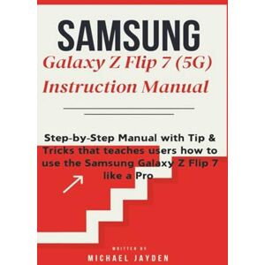 Jayden, Michael Samsung Galaxy Z Flip 7 5G Instruction manual: Step-by-Step Manual with Tips & Tricks that teaches users how to use the Samsung Galaxy Z Flip 7 like a Pro Jayden, Michael Samsung Galaxy Z Flip 7 5G Instruction manual: Step-by-Step Manual with Tips & Tricks that teaches users how to use the Samsung Galaxy Z Flip 7 like a Pro