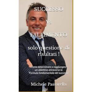 Passarella, Michele SUCCESSO Vs FALLIMENTO solo questione di risultati !: Come determinare e raggiungere un obiettivo attraverso la “Formula fondamentale del successo” Passarella, Michele SUCCESSO Vs FALLIMENTO solo questione di risultati !: Come determinare e raggiungere un obiettivo attraverso la “Formula fondamentale del successo”
