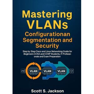 Jackson Mastering VLANs Configuration Segmentation and Security: Step by Step Cisco and Linux Networking Guide for Beginners CCNA and CCNP Students, IT Professionals and Exam Preparation Jackson Mastering VLANs Configuration Segmentation and Security: Step by Step Cisco and Linux Networking Guide for Beginners CCNA and CCNP Students, IT Professionals and Exam Preparation