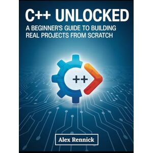 Rennick, Alex C++ Unlocked: A Beginner’s Guide to Building Real Projects from Scratch: Learn Modern C++ Programming Step by Step — No Experience Needed to Start Coding Real Applications Today Rennick, Alex C++ Unlocked: A Beginner’s Guide to Building Real Projects from Scratch: Learn Modern C++ Programming Step by Step — No Experience Needed to Start Coding Real Applications Today