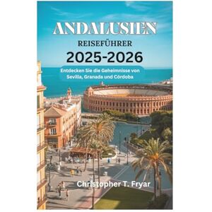 Fryar, Christopher T. ANDALUSIEN REISEFÜHRER 2025-2026: Entdecken Sie die Geheimnisse von Sevilla, Granada und Córdoba Fryar, Christopher T. ANDALUSIEN REISEFÜHRER 2025-2026: Entdecken Sie die Geheimnisse von Sevilla, Granada und Córdoba