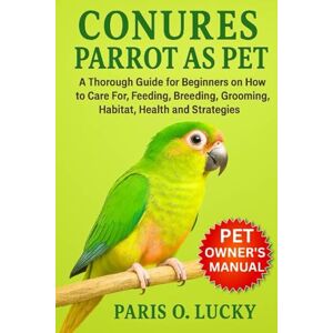 O. LUCKY, PARIS Conure Parrot as Pet: A Thorough Guide for Beginners on How to Care For, Feeding, Breeding, Grooming, Habitat, Health and strategies O. LUCKY, PARIS Conure Parrot as Pet: A Thorough Guide for Beginners on How to Care For, Feeding, Breeding, Grooming, Habitat, Health and strategies