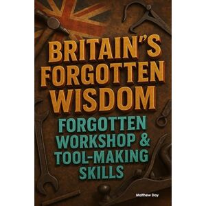 Day, Matthew BRITAIN'S FORGOTTEN WISDOM: FORGOTTEN WORKSHOP & TOOL-MAKING SKILLS (BRITAIN'S FORGOTTEN WISDOM Traditional Skills Worth Remembering) Day, Matthew BRITAIN'S FORGOTTEN WISDOM: FORGOTTEN WORKSHOP & TOOL-MAKING SKILLS (BRITAIN'S FORGOTTEN WISDOM Traditional Skills Worth Remembering)