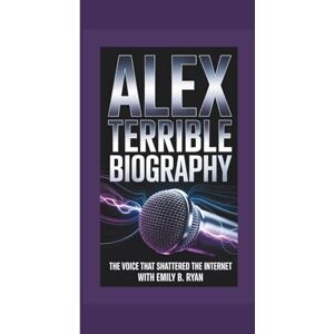 B. Ryan, Emily ALEX TERRIBLE BIOGRAPHY: The Voice That Shattered the Internet B. Ryan, Emily ALEX TERRIBLE BIOGRAPHY: The Voice That Shattered the Internet