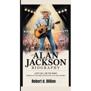 D. DILLION, Robert ALAN JACKSON BIOGRAPHY: Last Call on the Road Turning off the Stage Lights After a 40‑Year Journey D. DILLION, Robert ALAN JACKSON BIOGRAPHY: Last Call on the Road Turning off the Stage Lights After a 40‑Year Journey