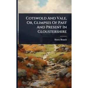 Branch, Henry Cotswold And Vale, Or, Glimpses Of Past And Present In Gloustershire Branch, Henry Cotswold And Vale, Or, Glimpses Of Past And Present In Gloustershire
