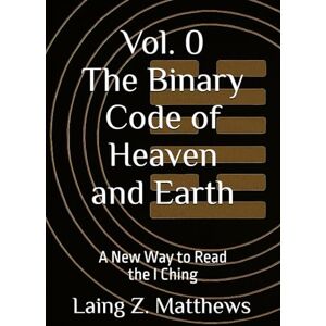 Matthews, Laing Z. The Binary Code of Heaven and Earth: A New Way to Read the I Ching (The Binary Code of Heaven and Earth — A Complete Cosmology of the I Ching) Matthews, Laing Z. The Binary Code of Heaven and Earth: A New Way to Read the I Ching (The Binary Code of Heaven and Earth — A Complete Cosmology of the I Ching)
