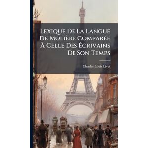 Livet, Charles-Louis Lexique De La Langue De Molière ComparÃ(c)e À Celle Des Écrivains De Son Temps Livet, Charles-Louis Lexique De La Langue De Molière ComparÃ(c)e À Celle Des Écrivains De Son Temps