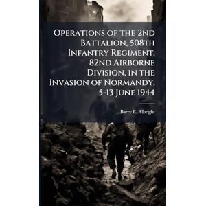 Albright, Barry E Operations of the 2nd Battalion, 508th Infantry Regiment, 82nd Airborne Division, in the Invasion of Normandy, 5-13 June 1944 Albright, Barry E Operations of the 2nd Battalion, 508th Infantry Regiment, 82nd Airborne Division, in the Invasion of Normandy, 5-13 June 1944