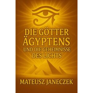 Janeczek, Mateusz Die Götter Ägyptens und die Geheimnisse des Lichts Janeczek, Mateusz Die Götter Ägyptens und die Geheimnisse des Lichts