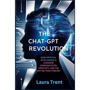Trent, Laura The ChatGPT Revolution: How Artificial Intelligence Is Changing Communication, Creativity, and the Way We Think Forever Trent, Laura The ChatGPT Revolution: How Artificial Intelligence Is Changing Communication, Creativity, and the Way We Think Forever