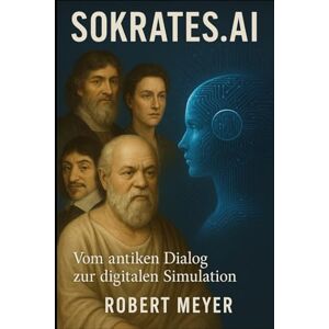 Meyer, Robert SOKRATES.AI: Vom antiken Dialog zur digitalen Simulation – Eine philosophische Reise durch das Zeitalter der künstlichen Intelligenz Meyer, Robert SOKRATES.AI: Vom antiken Dialog zur digitalen Simulation – Eine philosophische Reise durch das Zeitalter der künstlichen Intelligenz