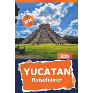 STOKES, JULIAN A. Yucatan Reiseführer 2026: Entdecken Sie versteckte Juwelen, kulturelle Wunder, antike Ruinen, Routen, unberührte Strände und die lokale Küche in Mexiko STOKES, JULIAN A. Yucatan Reiseführer 2026: Entdecken Sie versteckte Juwelen, kulturelle Wunder, antike Ruinen, Routen, unberührte Strände und die lokale Küche in Mexiko