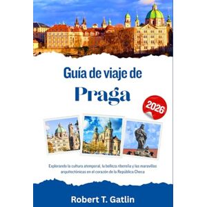 T. Gatlin, Robert Guía de viaje de Praga 2026: Explorando la cultura atemporal, la belleza ribereña y las maravillas arquitectónicas en el corazón de la República Checa T. Gatlin, Robert Guía de viaje de Praga 2026: Explorando la cultura atemporal, la belleza ribereña y las maravillas arquitectónicas en el corazón de la República Checa